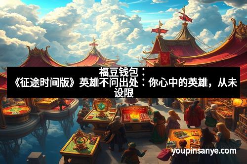福豆钱包：《征途时间版》英雄不问出处：你心中的英雄，从未设限